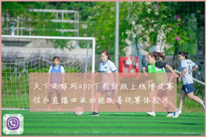 天下足球网app下载新版上线增设赛程和直播回放功能改善观赛体验方便球迷