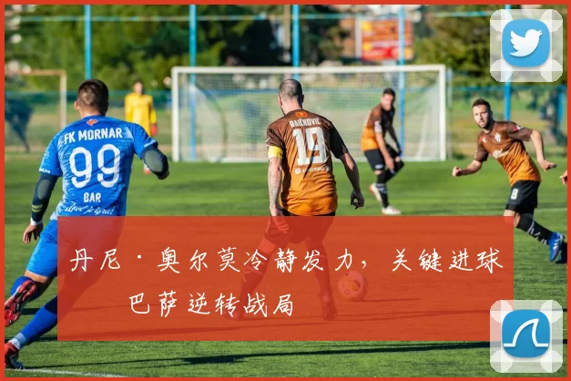 丹尼·奥尔莫冷静发力，关键进球助巴萨逆转战局