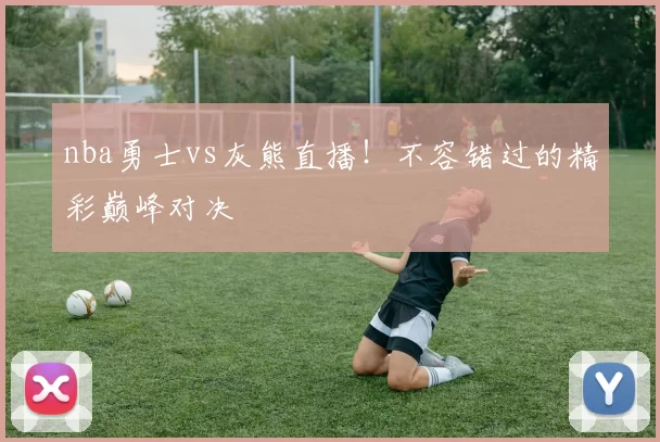 nba勇士vs灰熊直播！不容错过的精彩巅峰对决