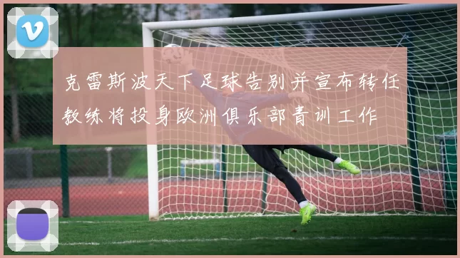 克雷斯波天下足球告别并宣布转任教练将投身欧洲俱乐部青训工作