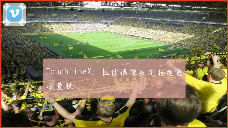 TouchlineX：拉什福德决定拒绝重返曼联
