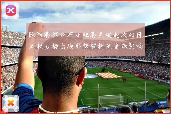 欧冠赛程公布小组赛关键轮次对阵及积分榜出线形势解析及晋级影响