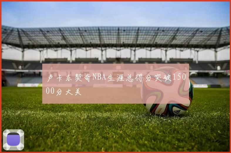 卢卡东契奇NBA生涯总得分突破15000分大关