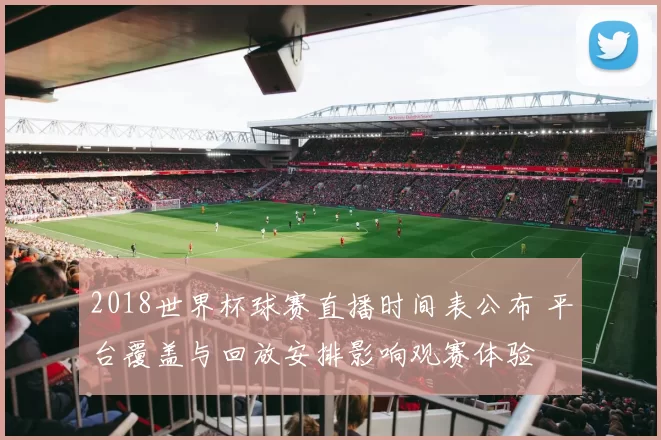 2018世界杯球赛直播时间表公布 平台覆盖与回放安排影响观赛体验