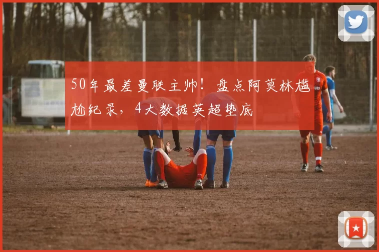 50年最差曼联主帅！盘点阿莫林尴尬纪录，4大数据英超垫底