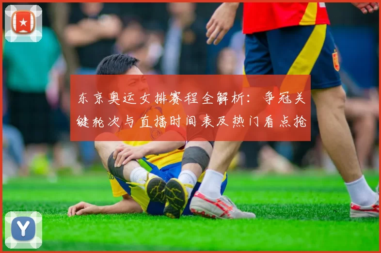 东京奥运女排赛程全解析：争冠关键轮次与直播时间表及热门看点抢先掌握