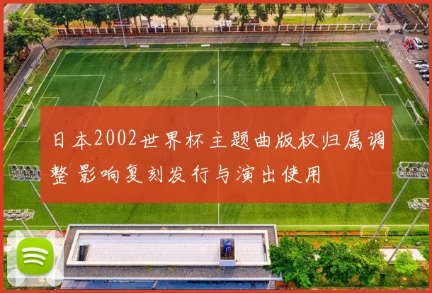 日本2002世界杯主题曲版权归属调整 影响复刻发行与演出使用