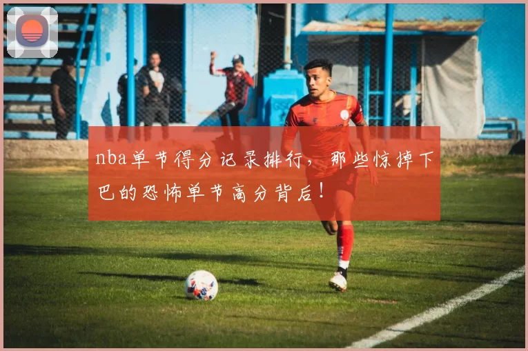 nba单节得分记录排行，那些惊掉下巴的恐怖单节高分背后！